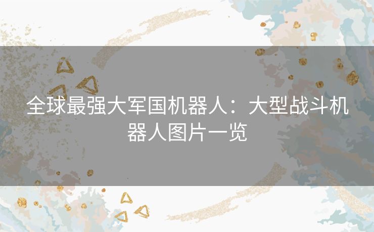 全球最强大军国机器人：大型战斗机器人图片一览