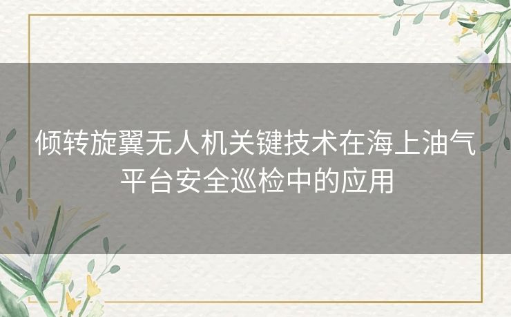 倾转旋翼无人机关键技术在海上油气平台安全巡检中的应用