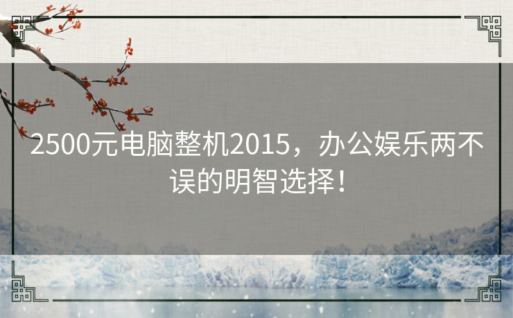 2500元电脑整机2015，办公娱乐两不误的明智选择！