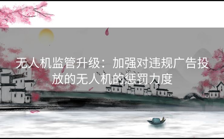 无人机监管升级：加强对违规广告投放的无人机的惩罚力度