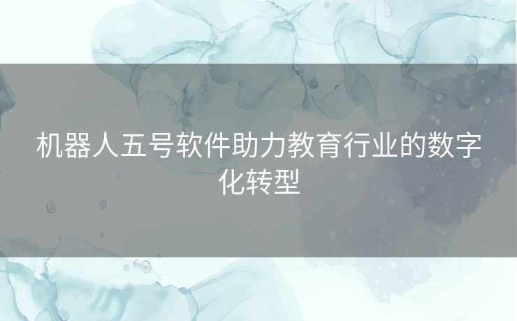 机器人五号软件助力教育行业的数字化转型