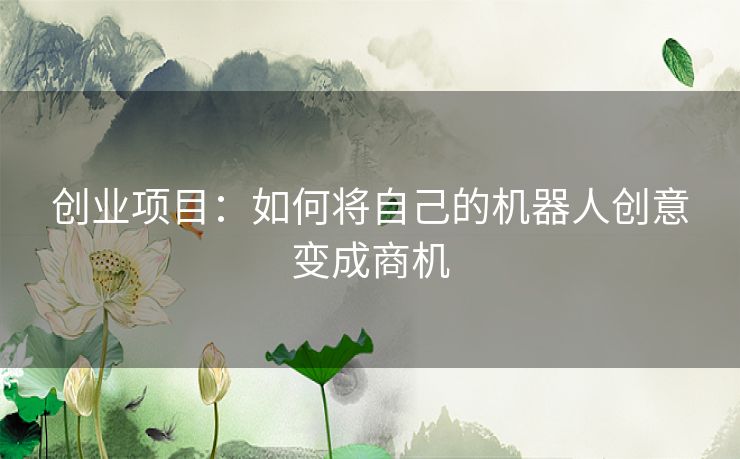 创业项目：如何将自己的机器人创意变成商机