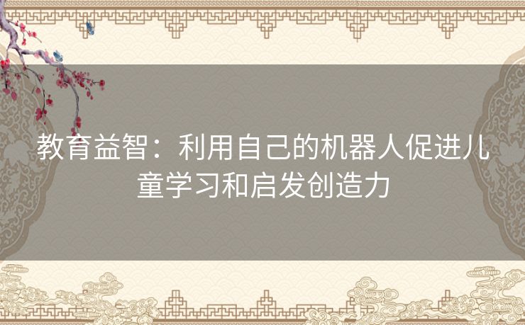 教育益智：利用自己的机器人促进儿童学习和启发创造力