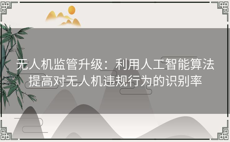 无人机监管升级：利用人工智能算法提高对无人机违规行为的识别率