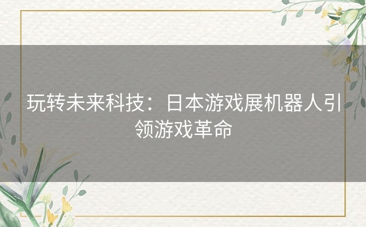 玩转未来科技：日本游戏展机器人引领游戏革命