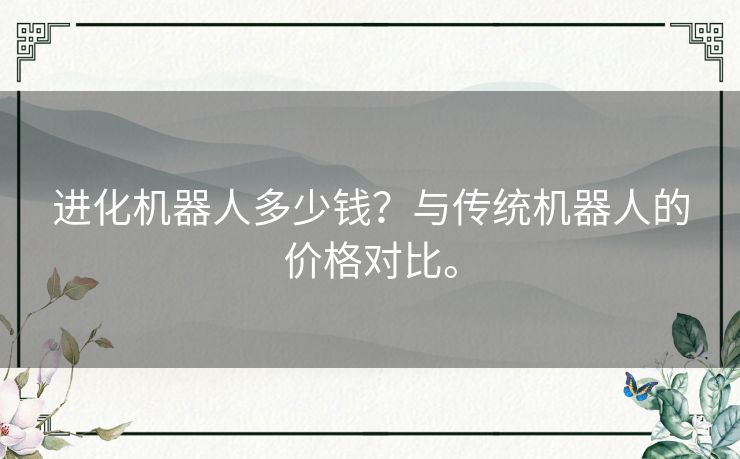 进化机器人多少钱？与传统机器人的价格对比。