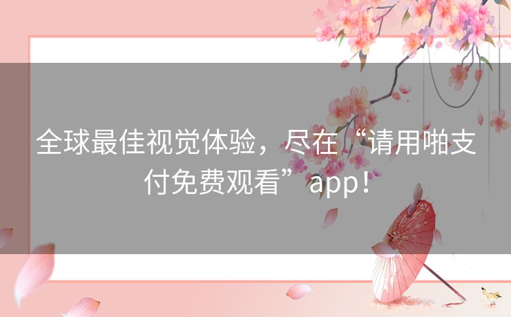 全球最佳视觉体验，尽在“请用啪支付免费观看”app！