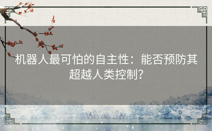 机器人最可怕的自主性：能否预防其超越人类控制？