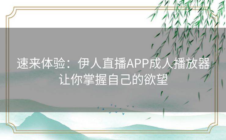 速来体验：伊人直播APP成人播放器让你掌握自己的欲望