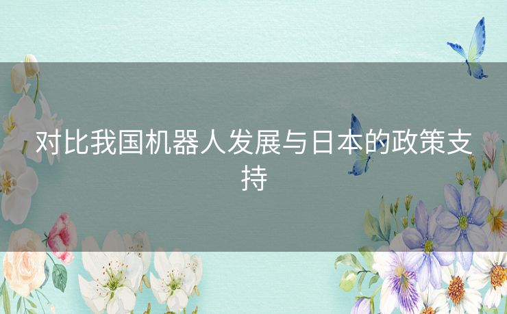 对比我国机器人发展与日本的政策支持