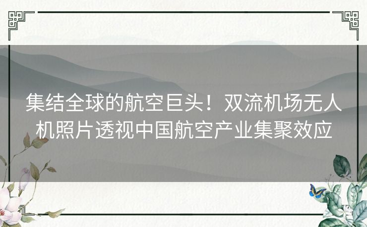 集结全球的航空巨头！双流机场无人机照片透视中国航空产业集聚效应