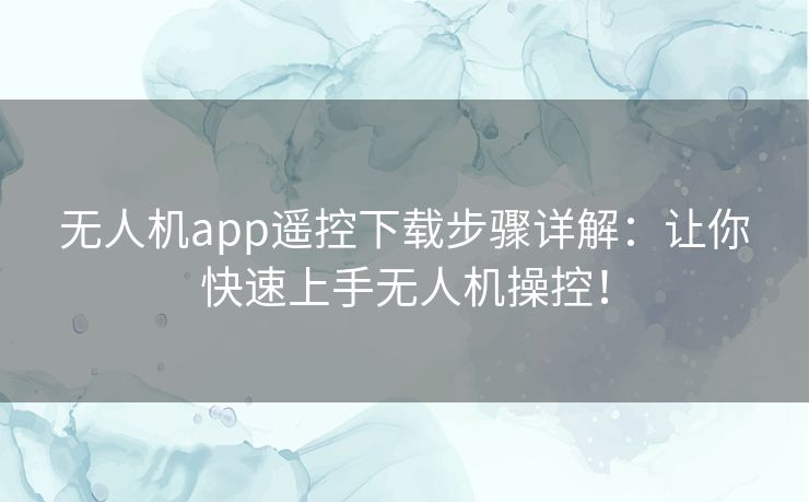 无人机app遥控下载步骤详解：让你快速上手无人机操控！