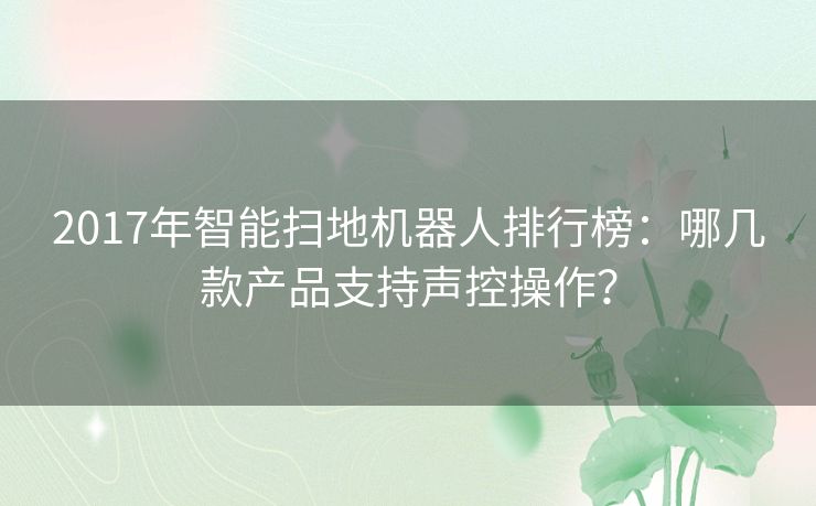 2017年智能扫地机器人排行榜：哪几款产品支持声控操作？