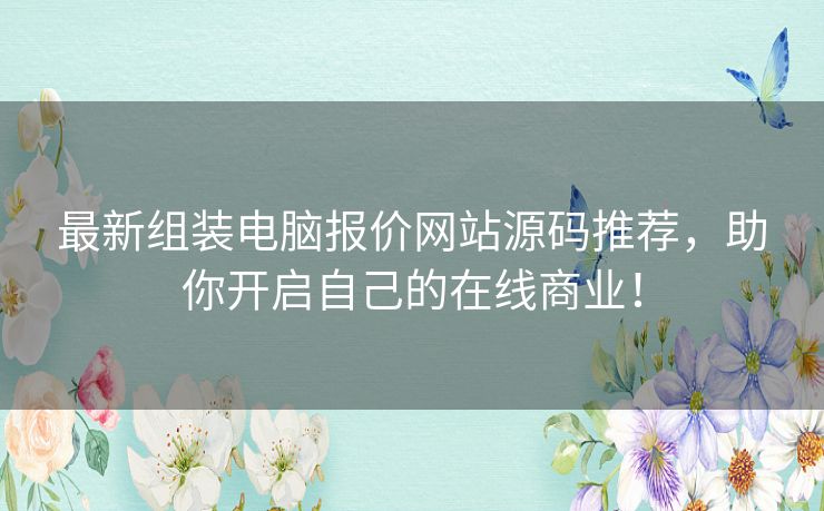 最新组装电脑报价网站源码推荐，助你开启自己的在线商业！