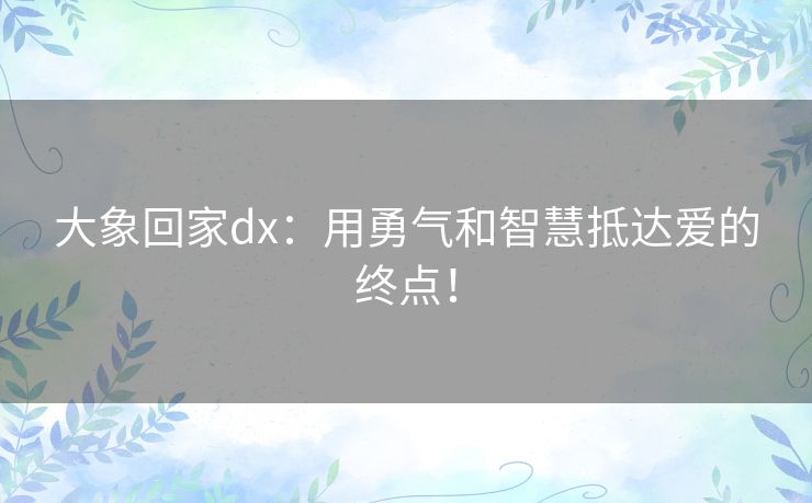 大象回家dx：用勇气和智慧抵达爱的终点！