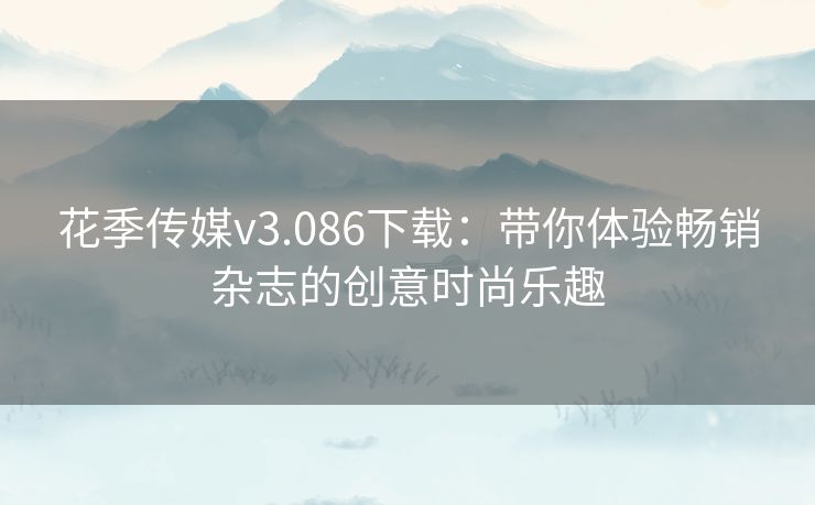 花季传媒v3.086下载：带你体验畅销杂志的创意时尚乐趣