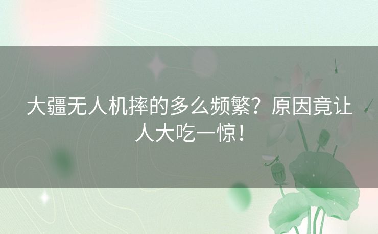 大疆无人机摔的多么频繁？原因竟让人大吃一惊！