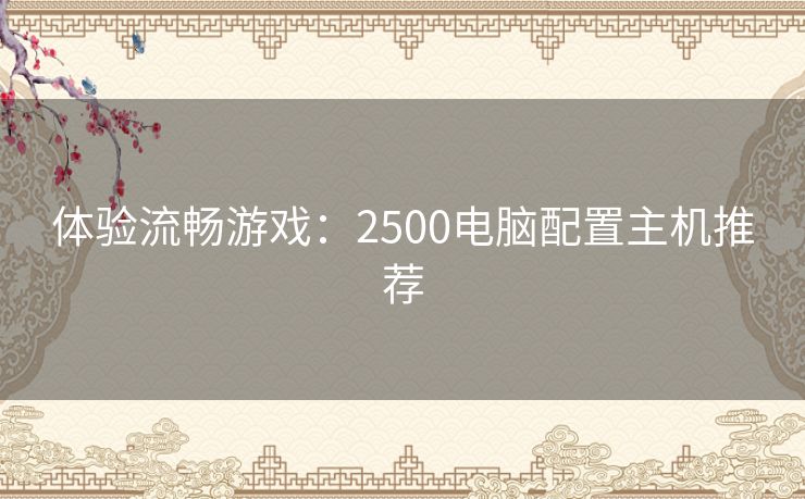 体验流畅游戏：2500电脑配置主机推荐