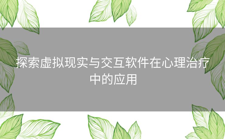 探索虚拟现实与交互软件在心理治疗中的应用