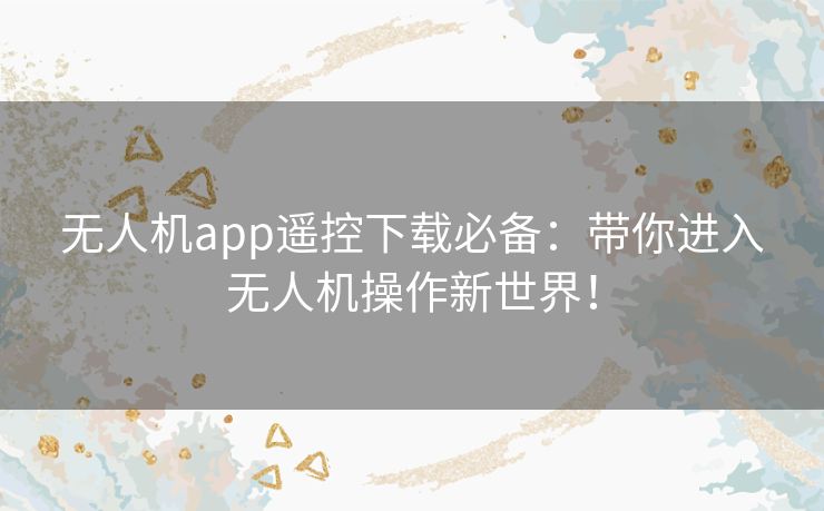 无人机app遥控下载必备：带你进入无人机操作新世界！