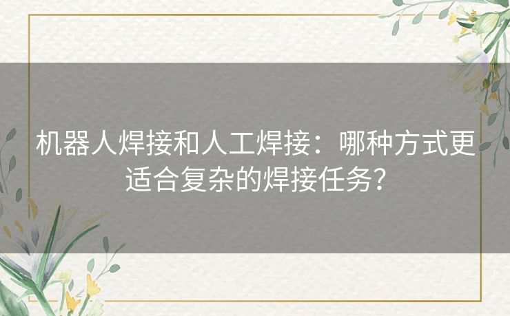 机器人焊接和人工焊接：哪种方式更适合复杂的焊接任务？