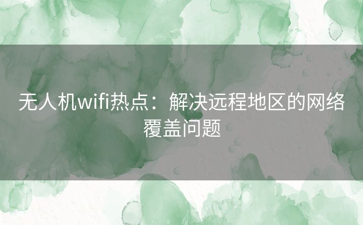 无人机wifi热点：解决远程地区的网络覆盖问题