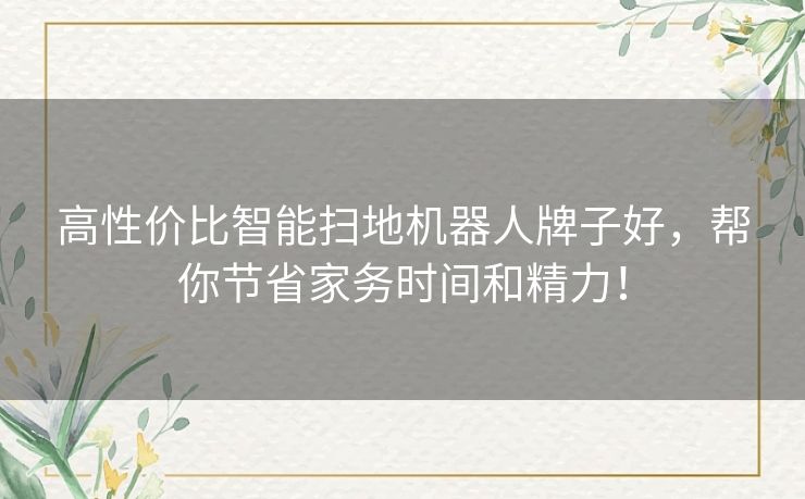 高性价比智能扫地机器人牌子好，帮你节省家务时间和精力！