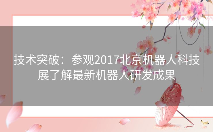 技术突破：参观2017北京机器人科技展了解最新机器人研发成果