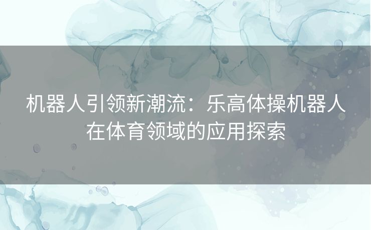 机器人引领新潮流：乐高体操机器人在体育领域的应用探索