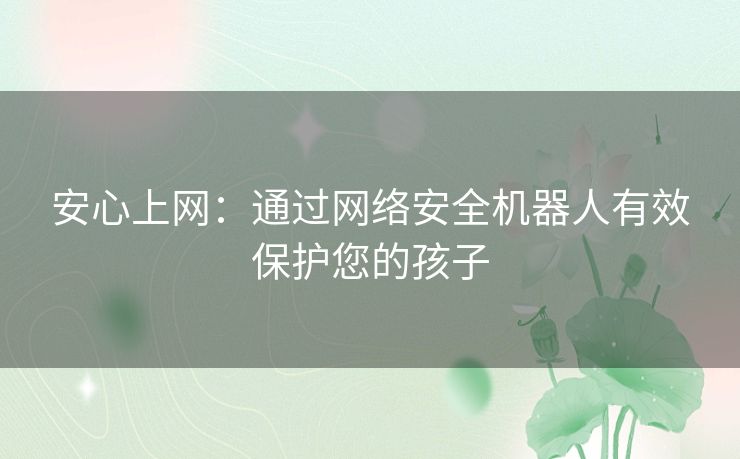 安心上网：通过网络安全机器人有效保护您的孩子