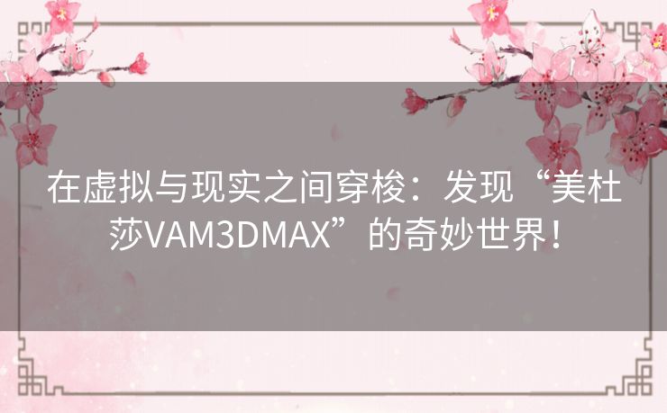 在虚拟与现实之间穿梭：发现“美杜莎VAM3DMAX”的奇妙世界！