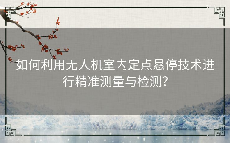 如何利用无人机室内定点悬停技术进行精准测量与检测？