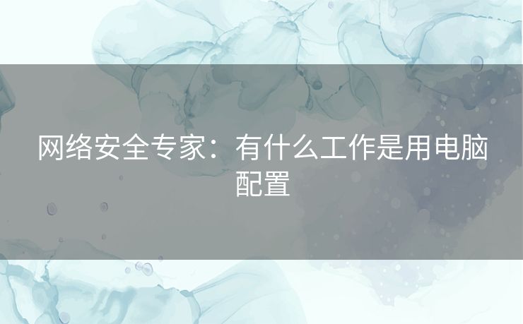 网络安全专家：有什么工作是用电脑配置