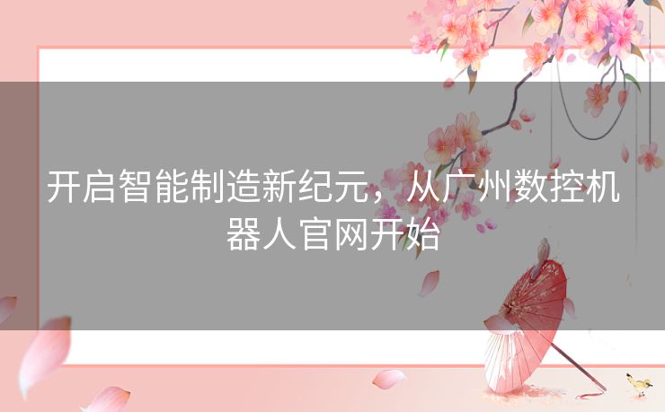 开启智能制造新纪元，从广州数控机器人官网开始