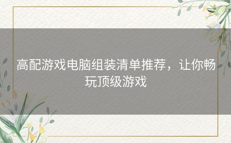 高配游戏电脑组装清单推荐，让你畅玩顶级游戏