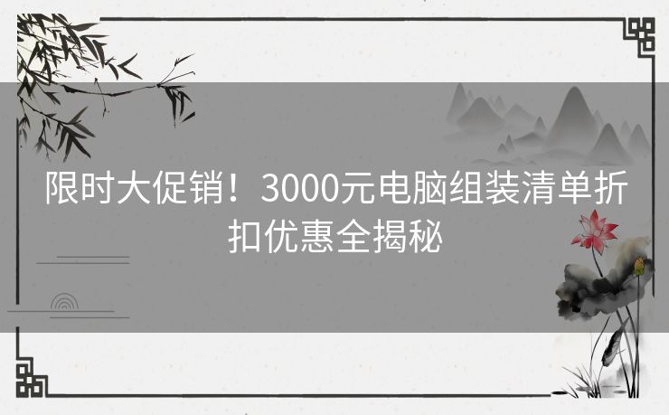 限时大促销！3000元电脑组装清单折扣优惠全揭秘