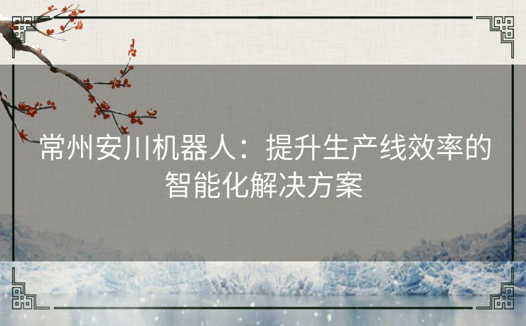 常州安川机器人：提升生产线效率的智能化解决方案