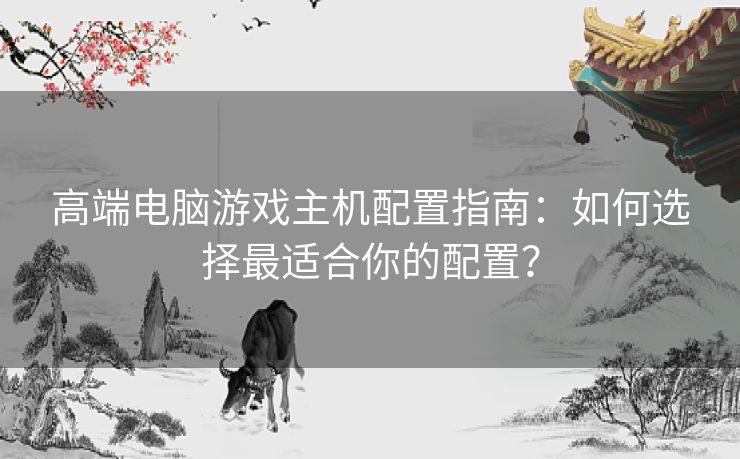 高端电脑游戏主机配置指南：如何选择最适合你的配置？