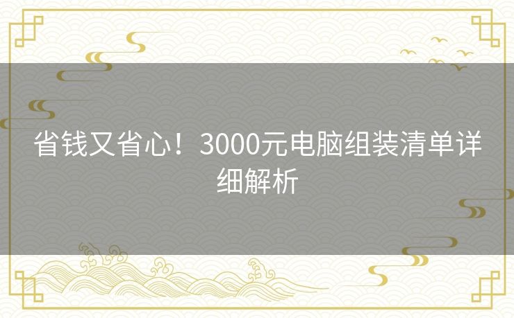 省钱又省心！3000元电脑组装清单详细解析