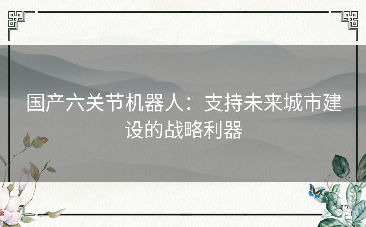 国产六关节机器人：支持未来城市建设的战略利器