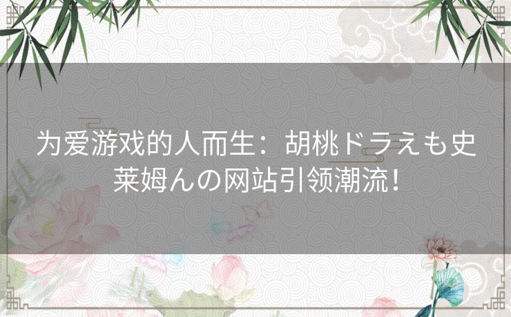 为爱游戏的人而生：胡桃ドラえも史莱姆んの网站引领潮流！