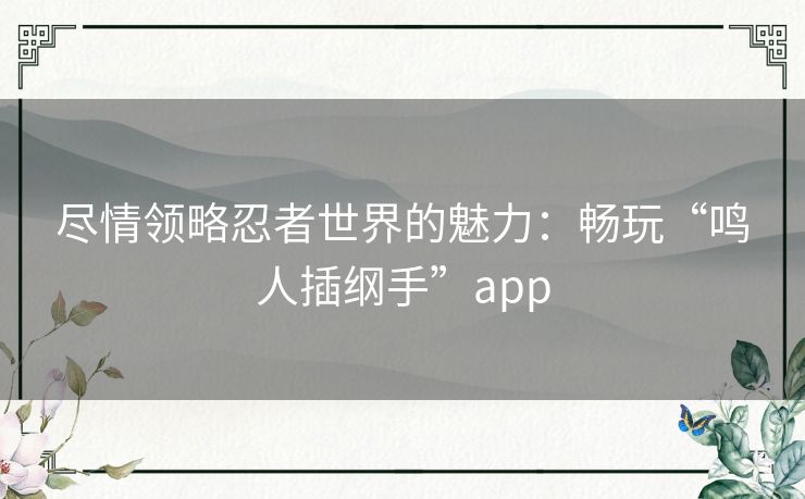 尽情领略忍者世界的魅力：畅玩“鸣人插纲手”app