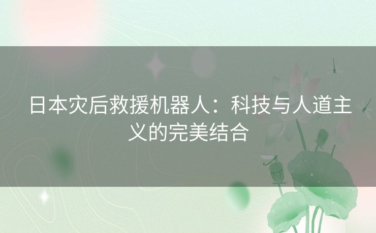 日本灾后救援机器人：科技与人道主义的完美结合