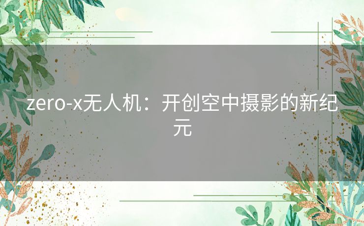 zero-x无人机：开创空中摄影的新纪元