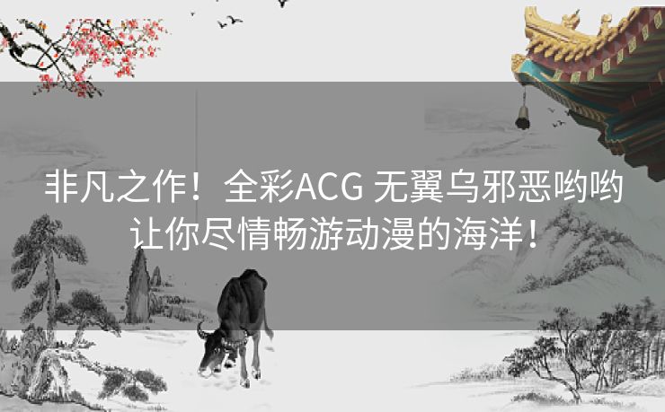 非凡之作！全彩ACG 无翼乌邪恶哟哟让你尽情畅游动漫的海洋！