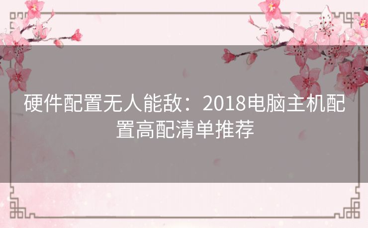 硬件配置无人能敌：2018电脑主机配置高配清单推荐