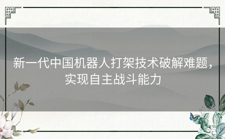 新一代中国机器人打架技术破解难题，实现自主战斗能力