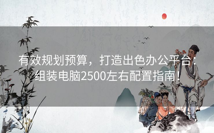 有效规划预算，打造出色办公平台：组装电脑2500左右配置指南！