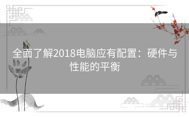 全面了解2018电脑应有配置：硬件与性能的平衡