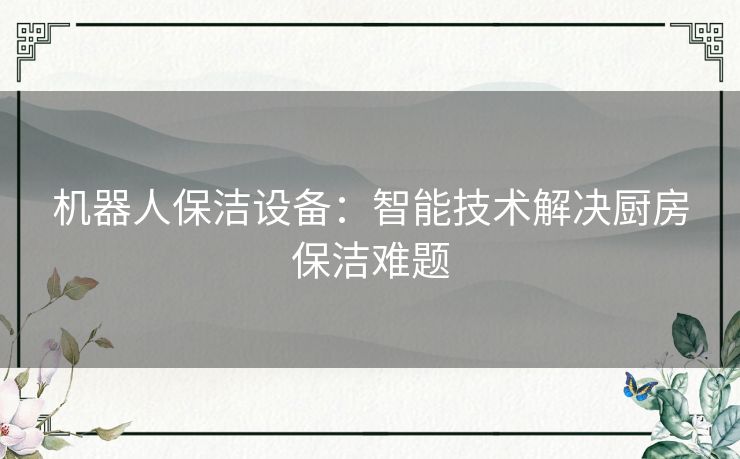 机器人保洁设备：智能技术解决厨房保洁难题